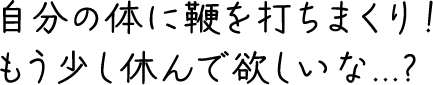 自分の体に鞭を打ちまくり！もう少し休んで欲しいな…？